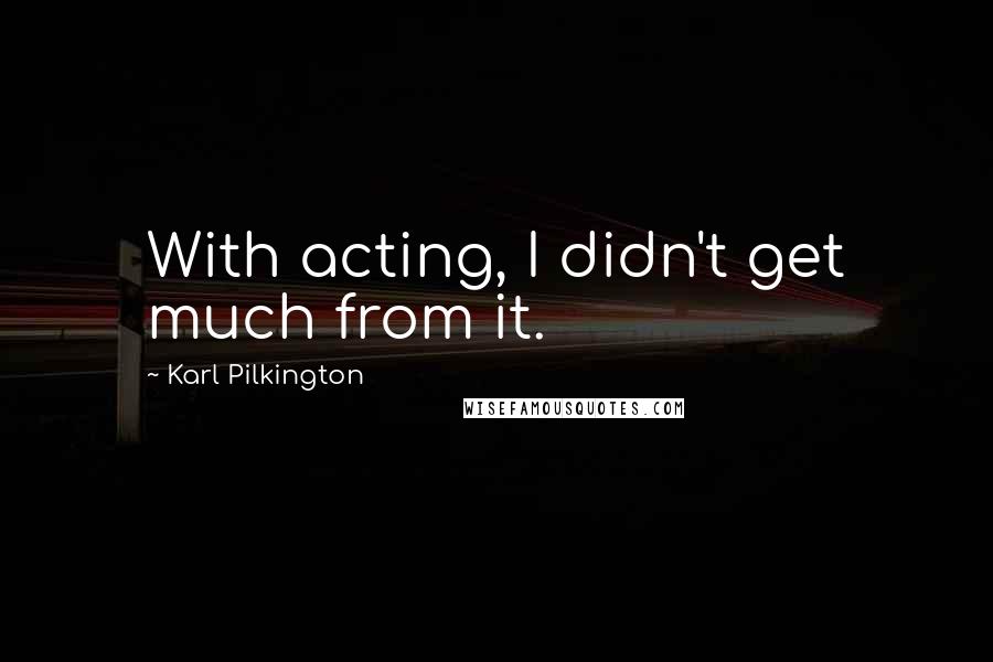 Karl Pilkington Quotes: With acting, I didn't get much from it.