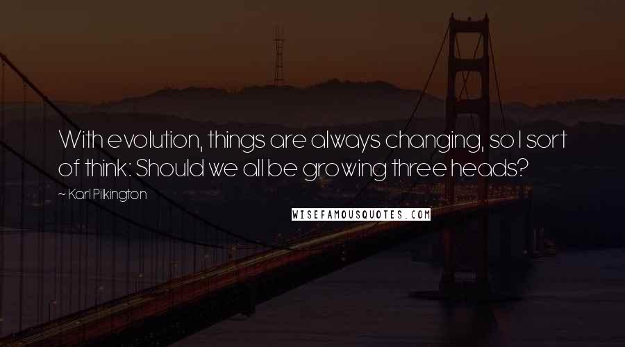 Karl Pilkington Quotes: With evolution, things are always changing, so I sort of think: Should we all be growing three heads?
