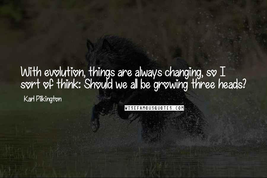 Karl Pilkington Quotes: With evolution, things are always changing, so I sort of think: Should we all be growing three heads?