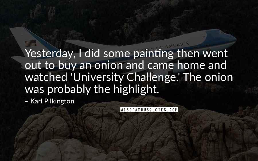 Karl Pilkington Quotes: Yesterday, I did some painting then went out to buy an onion and came home and watched 'University Challenge.' The onion was probably the highlight.