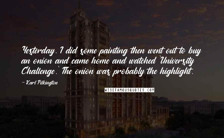 Karl Pilkington Quotes: Yesterday, I did some painting then went out to buy an onion and came home and watched 'University Challenge.' The onion was probably the highlight.