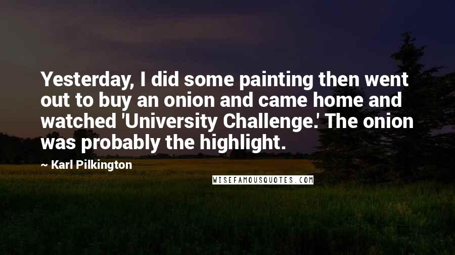Karl Pilkington Quotes: Yesterday, I did some painting then went out to buy an onion and came home and watched 'University Challenge.' The onion was probably the highlight.