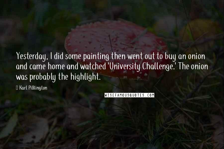 Karl Pilkington Quotes: Yesterday, I did some painting then went out to buy an onion and came home and watched 'University Challenge.' The onion was probably the highlight.