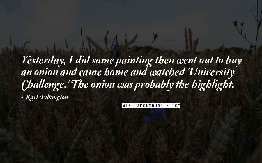 Karl Pilkington Quotes: Yesterday, I did some painting then went out to buy an onion and came home and watched 'University Challenge.' The onion was probably the highlight.