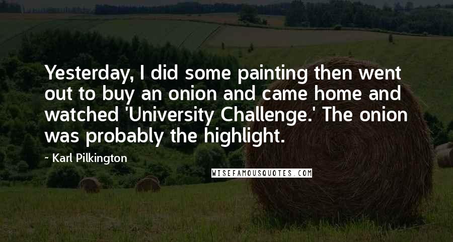 Karl Pilkington Quotes: Yesterday, I did some painting then went out to buy an onion and came home and watched 'University Challenge.' The onion was probably the highlight.