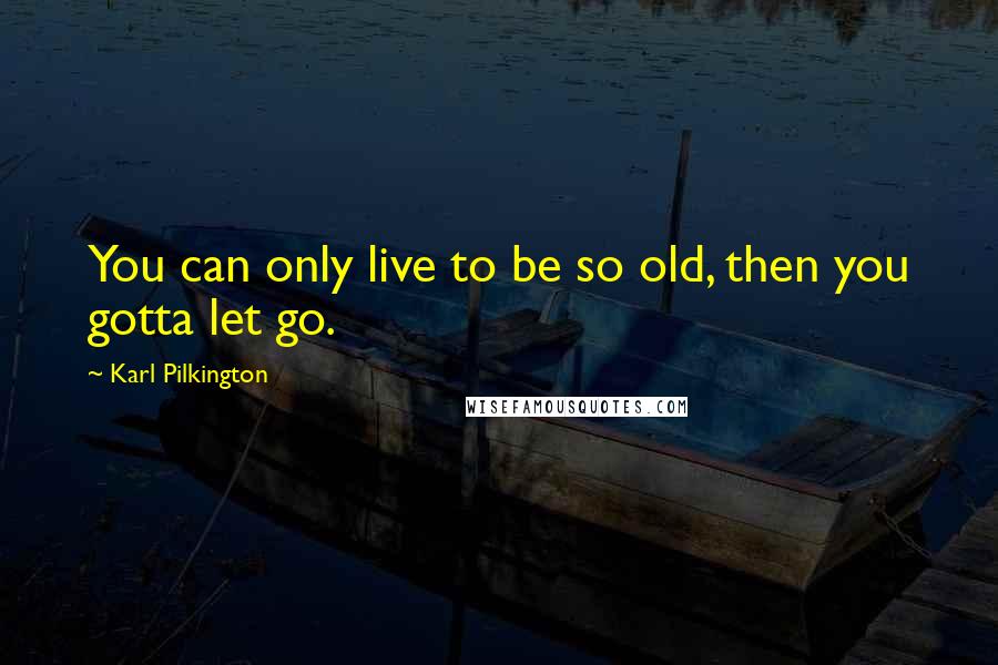 Karl Pilkington Quotes: You can only live to be so old, then you gotta let go.