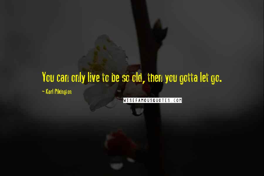 Karl Pilkington Quotes: You can only live to be so old, then you gotta let go.