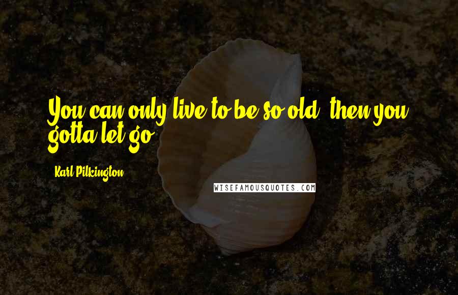 Karl Pilkington Quotes: You can only live to be so old, then you gotta let go.