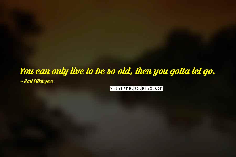 Karl Pilkington Quotes: You can only live to be so old, then you gotta let go.