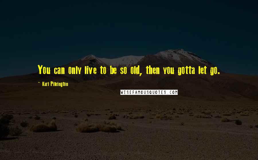 Karl Pilkington Quotes: You can only live to be so old, then you gotta let go.