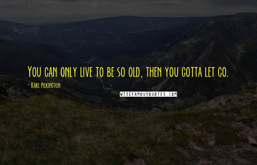 Karl Pilkington Quotes: You can only live to be so old, then you gotta let go.