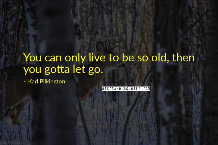 Karl Pilkington Quotes: You can only live to be so old, then you gotta let go.