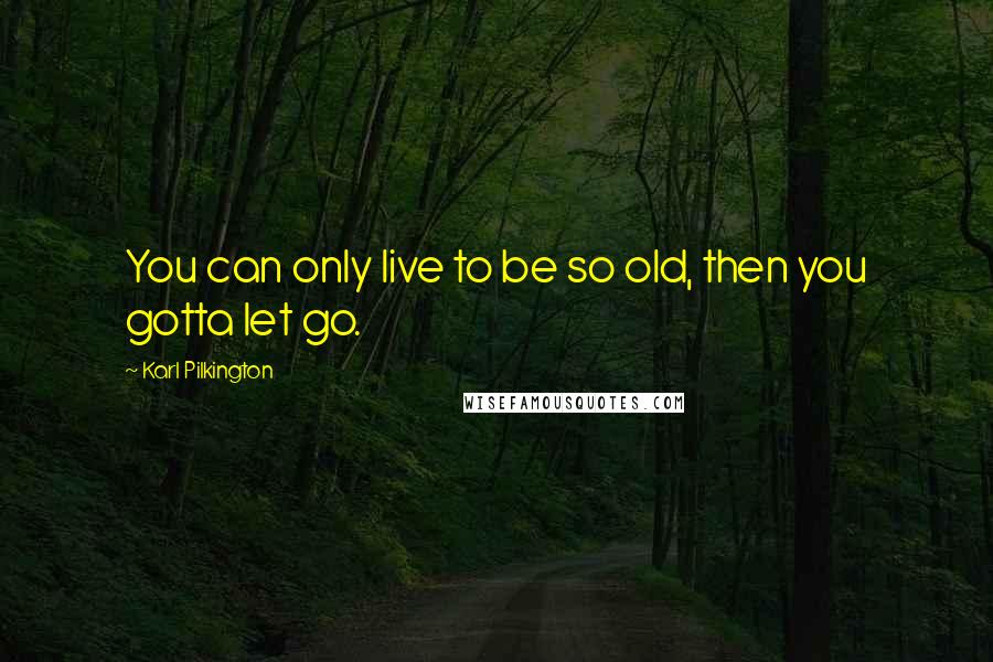 Karl Pilkington Quotes: You can only live to be so old, then you gotta let go.