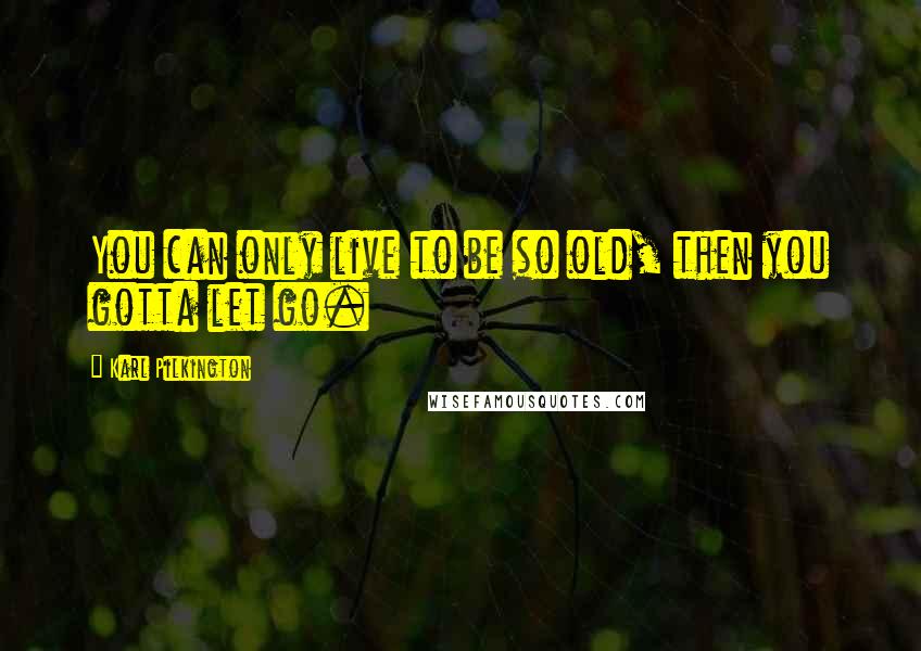 Karl Pilkington Quotes: You can only live to be so old, then you gotta let go.