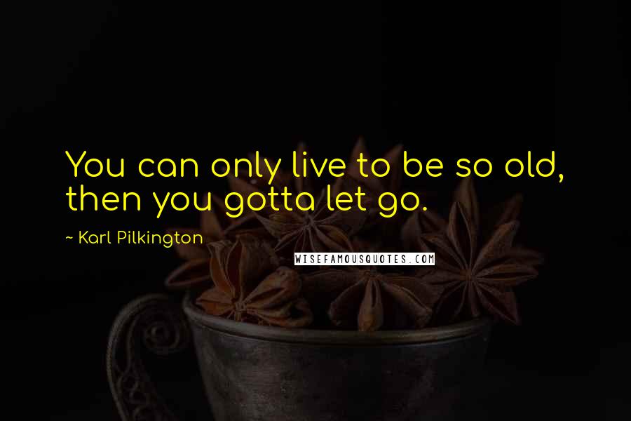 Karl Pilkington Quotes: You can only live to be so old, then you gotta let go.