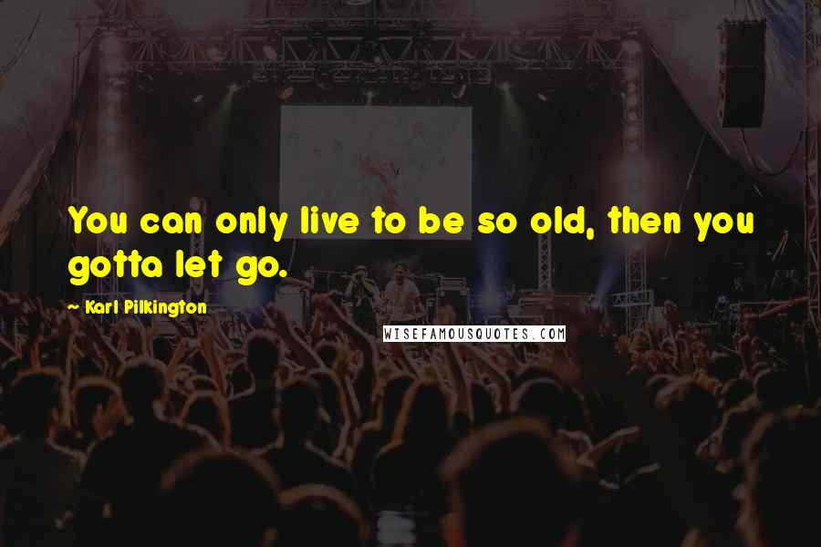 Karl Pilkington Quotes: You can only live to be so old, then you gotta let go.