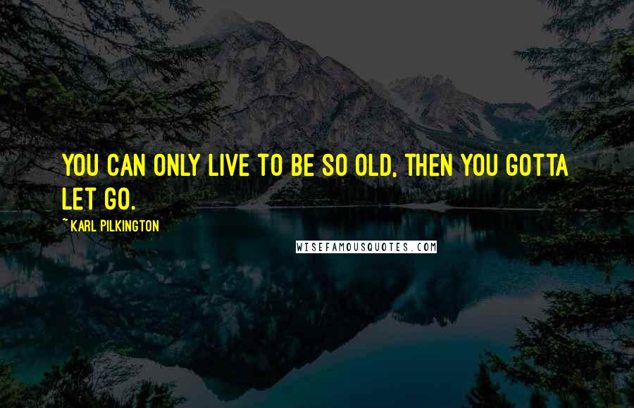 Karl Pilkington Quotes: You can only live to be so old, then you gotta let go.