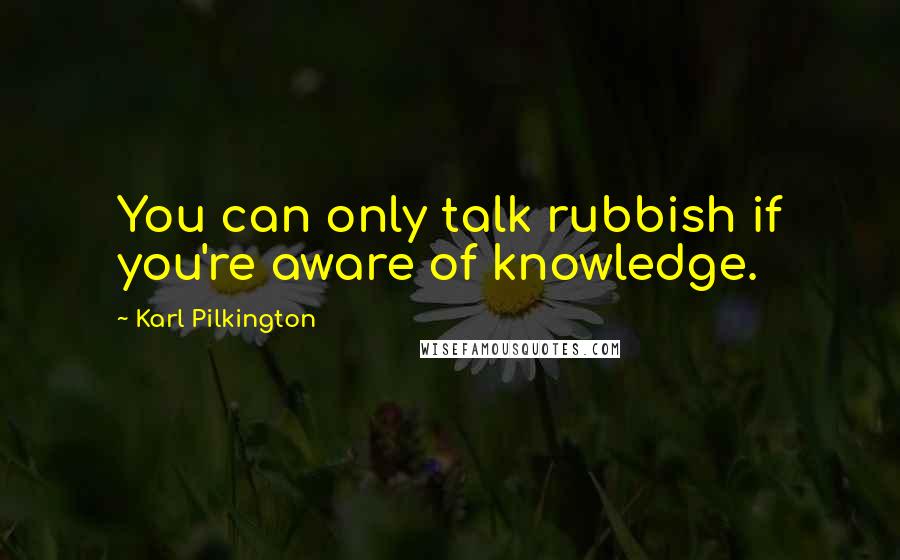 Karl Pilkington Quotes: You can only talk rubbish if you're aware of knowledge.