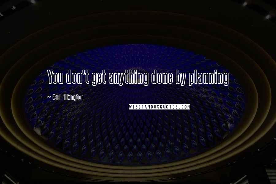 Karl Pilkington Quotes: You don't get anything done by planning