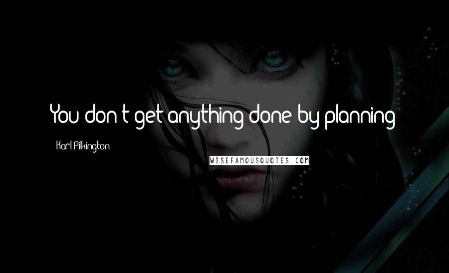 Karl Pilkington Quotes: You don't get anything done by planning