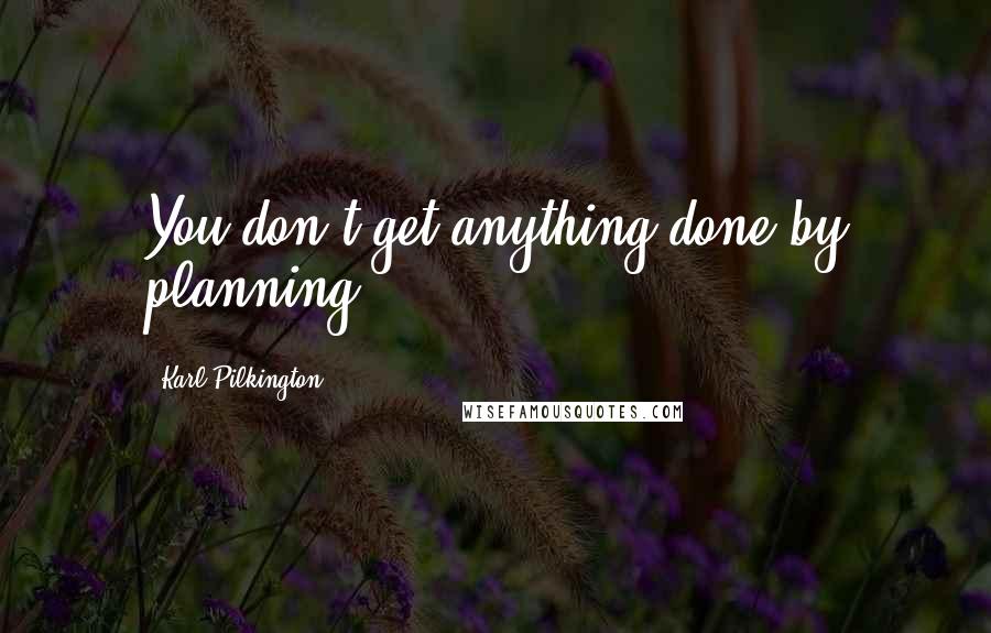 Karl Pilkington Quotes: You don't get anything done by planning