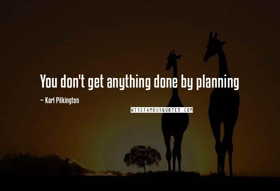 Karl Pilkington Quotes: You don't get anything done by planning