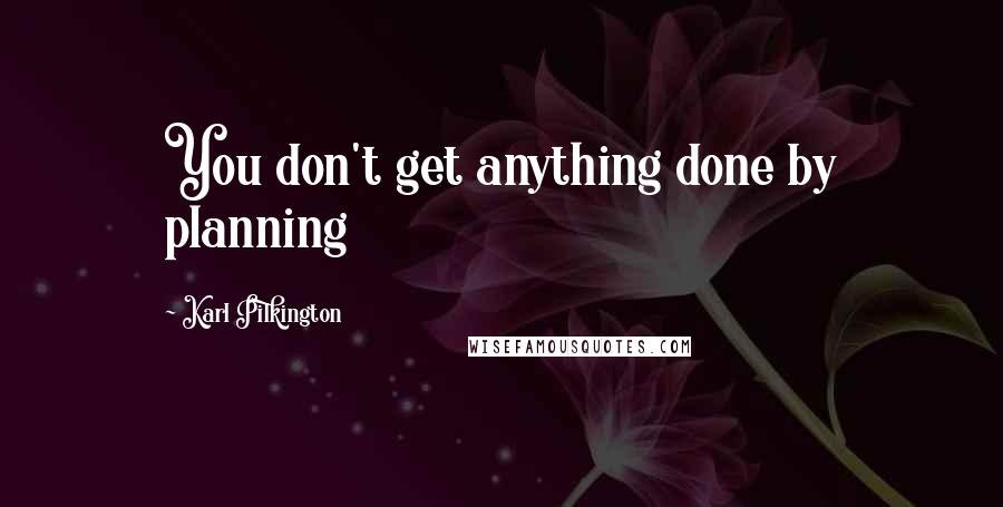 Karl Pilkington Quotes: You don't get anything done by planning