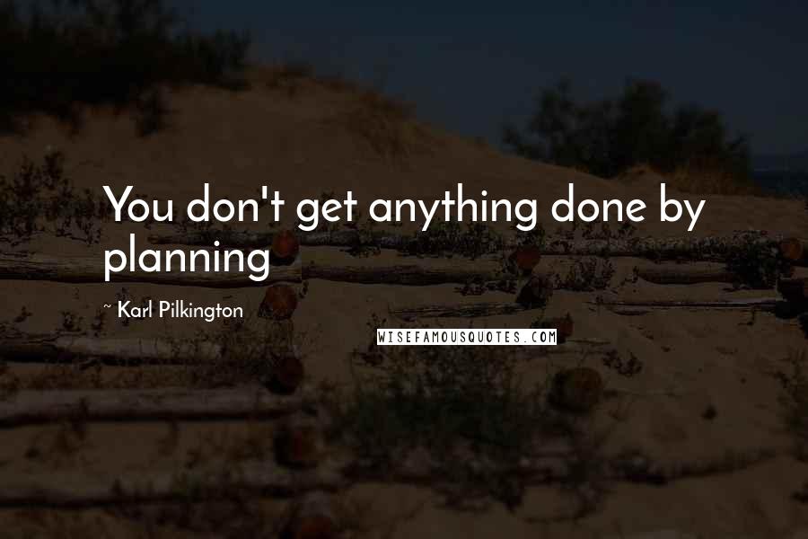 Karl Pilkington Quotes: You don't get anything done by planning