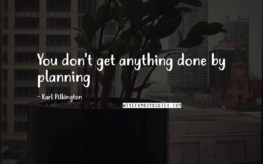 Karl Pilkington Quotes: You don't get anything done by planning