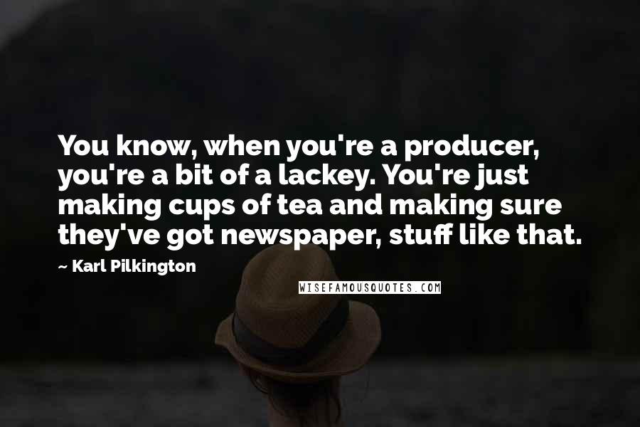 Karl Pilkington Quotes: You know, when you're a producer, you're a bit of a lackey. You're just making cups of tea and making sure they've got newspaper, stuff like that.