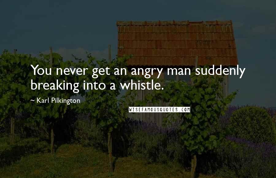 Karl Pilkington Quotes: You never get an angry man suddenly breaking into a whistle.