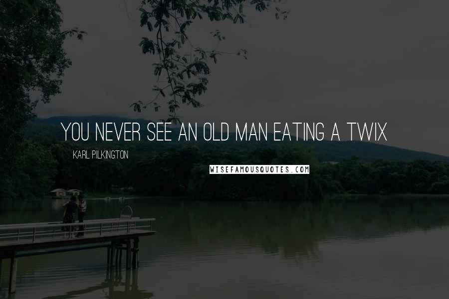 Karl Pilkington Quotes: You never see an old man eating a Twix