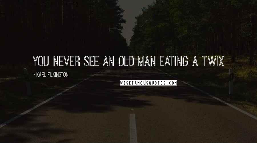 Karl Pilkington Quotes: You never see an old man eating a Twix