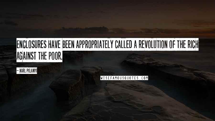 Karl Polanyi Quotes: Enclosures have been appropriately called a revolution of the rich against the poor.