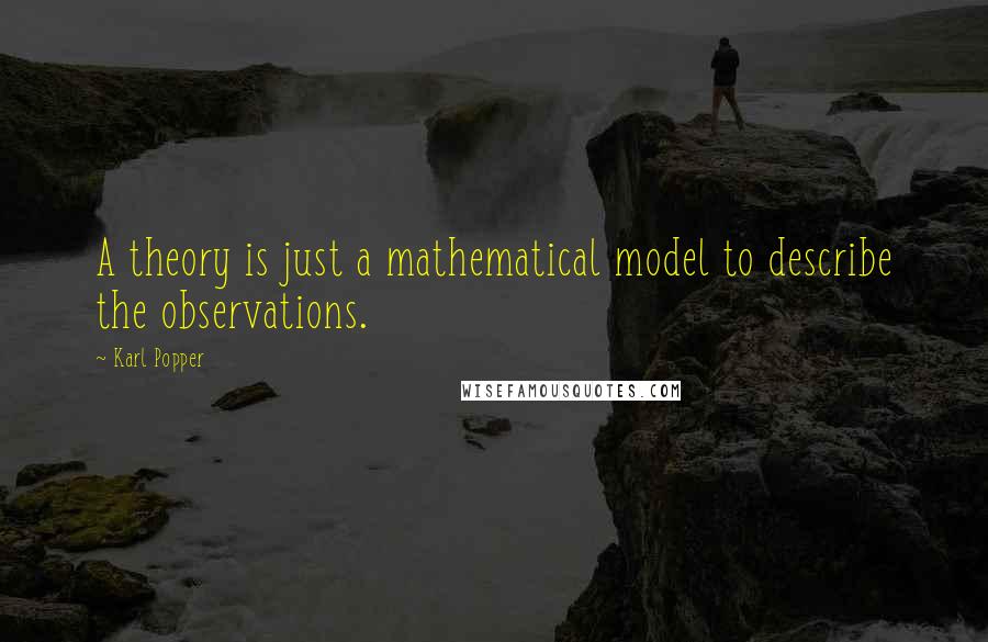 Karl Popper Quotes: A theory is just a mathematical model to describe the observations.