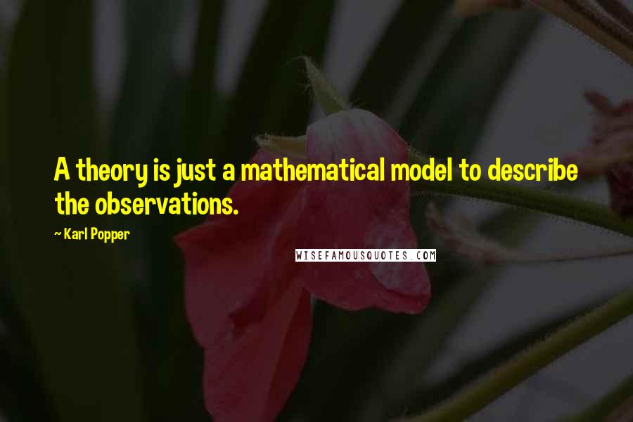 Karl Popper Quotes: A theory is just a mathematical model to describe the observations.