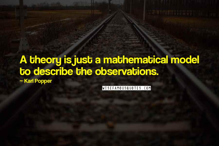 Karl Popper Quotes: A theory is just a mathematical model to describe the observations.