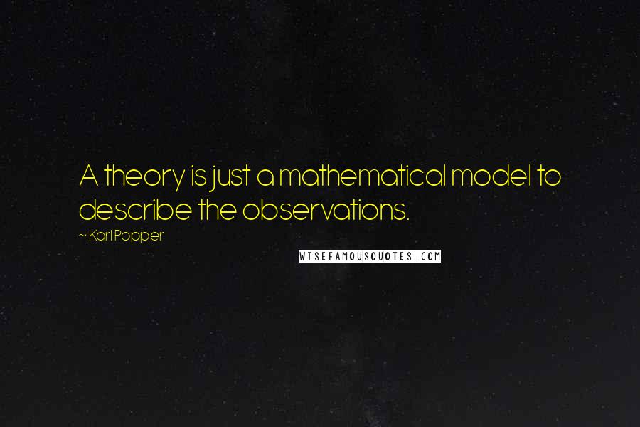 Karl Popper Quotes: A theory is just a mathematical model to describe the observations.