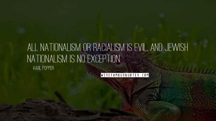 Karl Popper Quotes: All nationalism or racialism is evil, and Jewish nationalism is no exception.