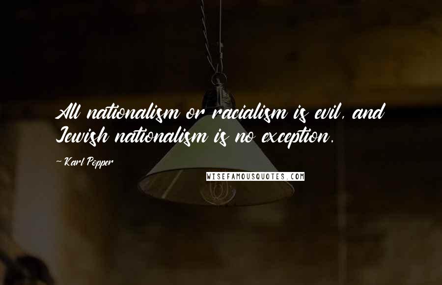 Karl Popper Quotes: All nationalism or racialism is evil, and Jewish nationalism is no exception.