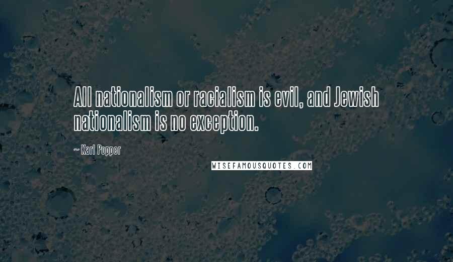 Karl Popper Quotes: All nationalism or racialism is evil, and Jewish nationalism is no exception.