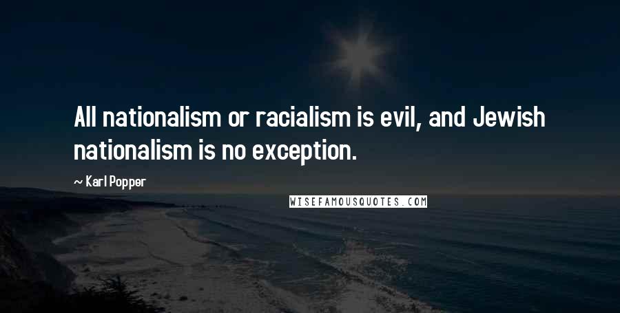 Karl Popper Quotes: All nationalism or racialism is evil, and Jewish nationalism is no exception.