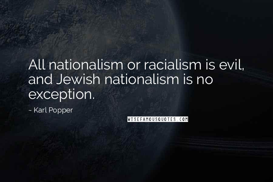 Karl Popper Quotes: All nationalism or racialism is evil, and Jewish nationalism is no exception.