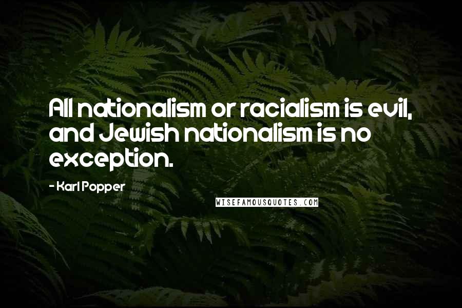 Karl Popper Quotes: All nationalism or racialism is evil, and Jewish nationalism is no exception.