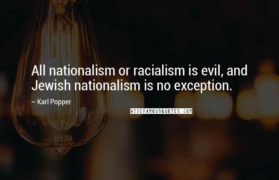 Karl Popper Quotes: All nationalism or racialism is evil, and Jewish nationalism is no exception.