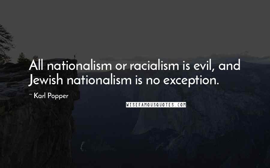 Karl Popper Quotes: All nationalism or racialism is evil, and Jewish nationalism is no exception.