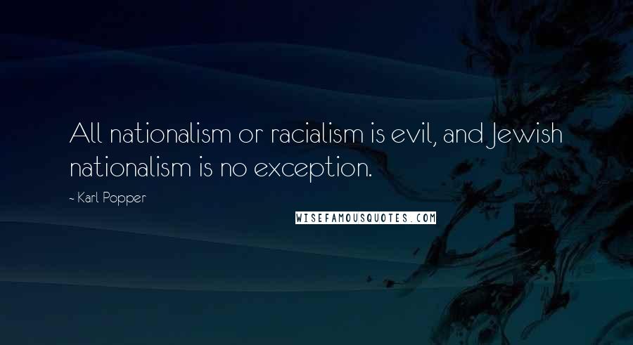 Karl Popper Quotes: All nationalism or racialism is evil, and Jewish nationalism is no exception.