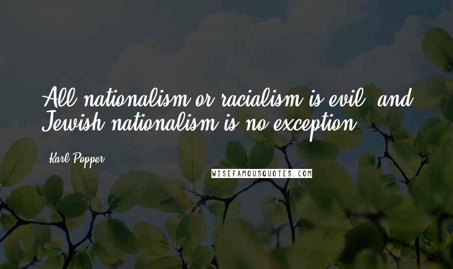 Karl Popper Quotes: All nationalism or racialism is evil, and Jewish nationalism is no exception.