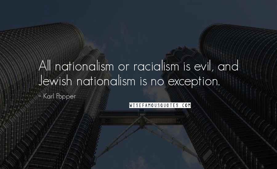 Karl Popper Quotes: All nationalism or racialism is evil, and Jewish nationalism is no exception.