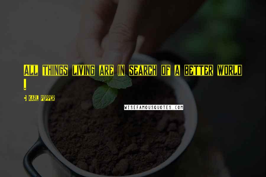 Karl Popper Quotes: All things living are in search of a better world .